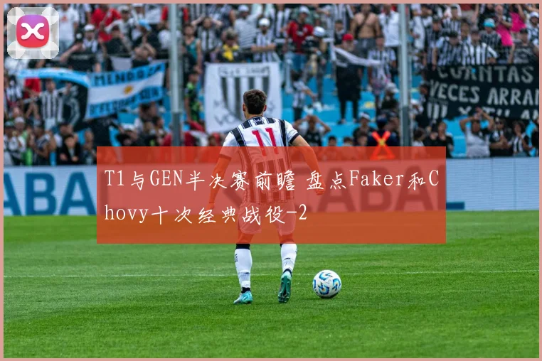 T1与GEN半决赛前瞻 盘点Faker和Chovy十次经典战役