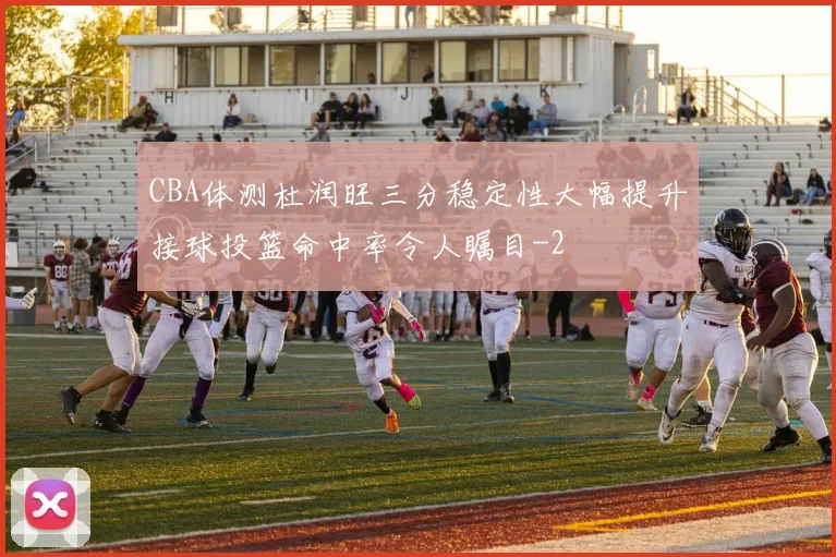 CBA体测杜润旺三分稳定性大幅提升接球投篮命中率令人瞩目