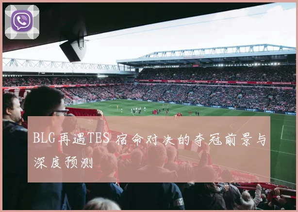 BLG再遇TES 宿命对决的夺冠前景与深度预测