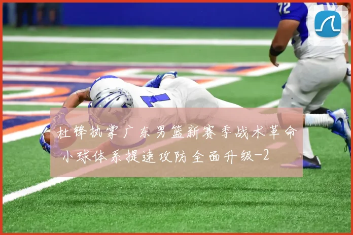 杜锋执掌广东男篮新赛季战术革命 小球体系提速攻防全面升级