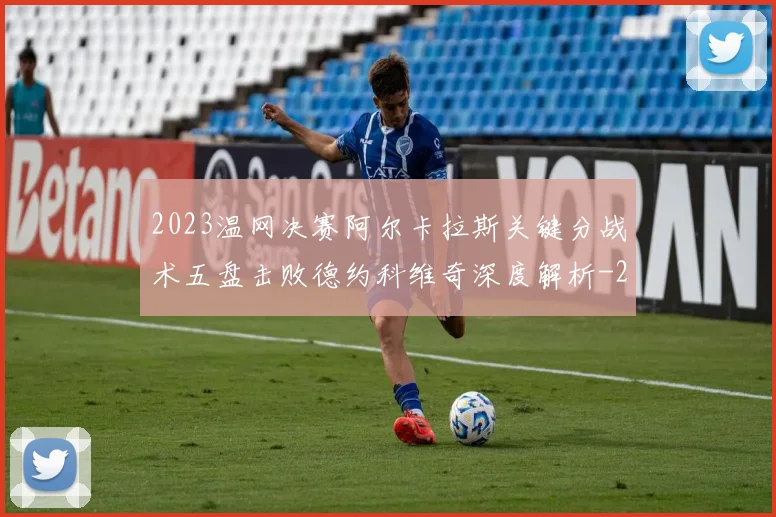 2023温网决赛阿尔卡拉斯关键分战术五盘击败德约科维奇深度解析