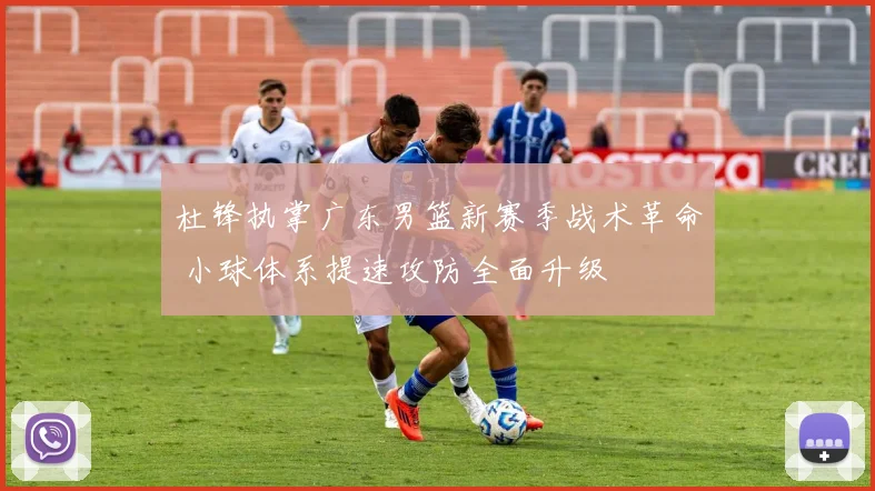 杜锋执掌广东男篮新赛季战术革命 小球体系提速攻防全面升级