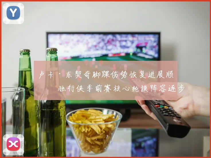 卢卡·东契奇脚踝伤势恢复进展顺利 独行侠季前赛核心轮换阵容逐步明朗