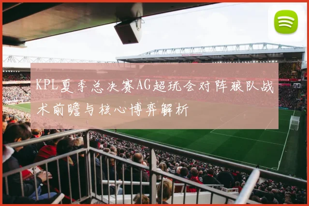 KPL夏季总决赛AG超玩会对阵狼队战术前瞻与核心博弈解析