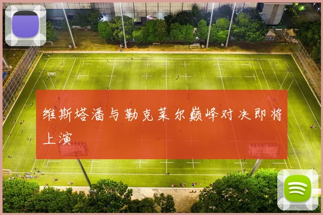 维斯塔潘与勒克莱尔巅峰对决即将上演