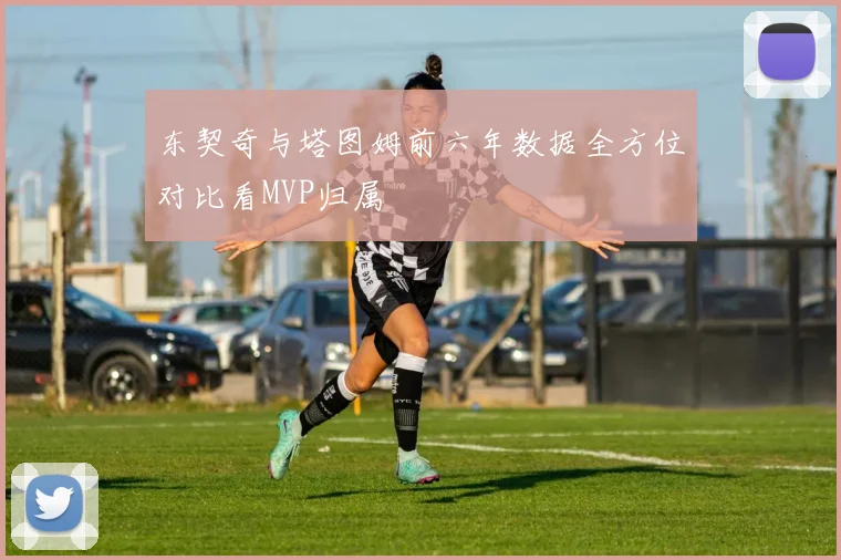 东契奇与塔图姆前六年数据全方位对比看MVP归属