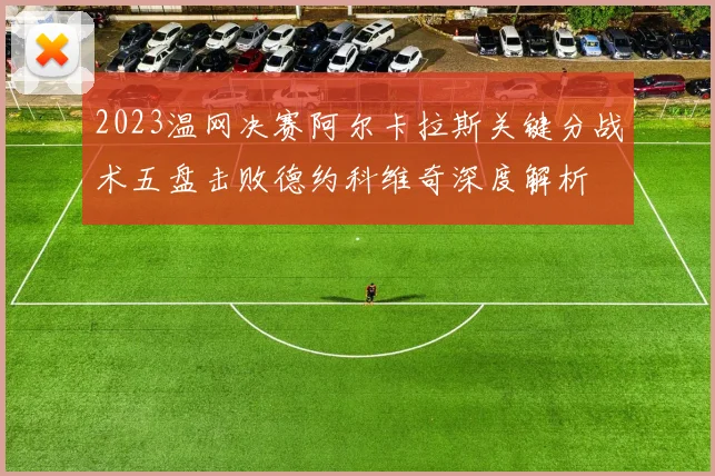 2023温网决赛阿尔卡拉斯关键分战术五盘击败德约科维奇深度解析