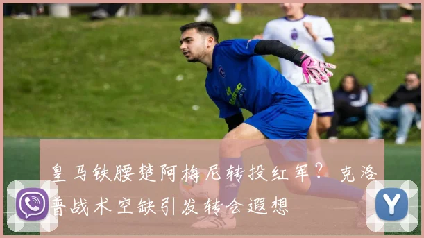 皇马铁腰楚阿梅尼转投红军？克洛普战术空缺引发转会遐想