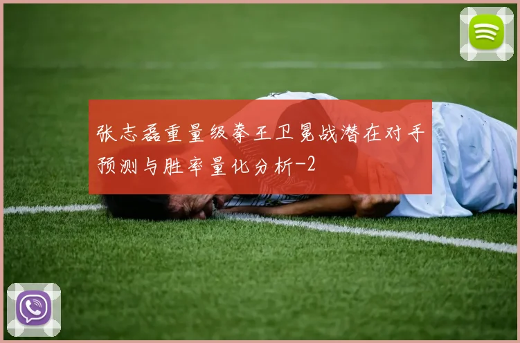 张志磊重量级拳王卫冕战潜在对手预测与胜率量化分析