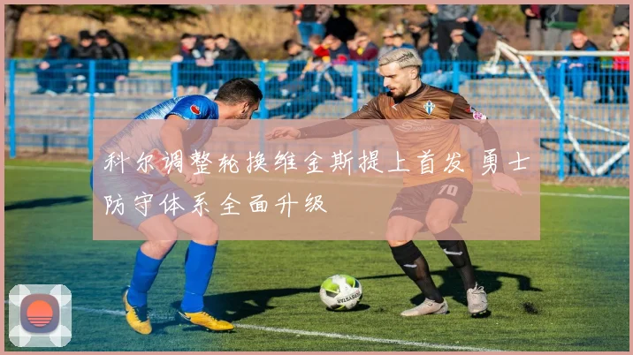 科尔调整轮换维金斯提上首发 勇士防守体系全面升级