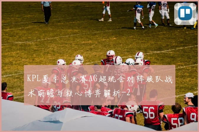 KPL夏季总决赛AG超玩会对阵狼队战术前瞻与核心博弈解析